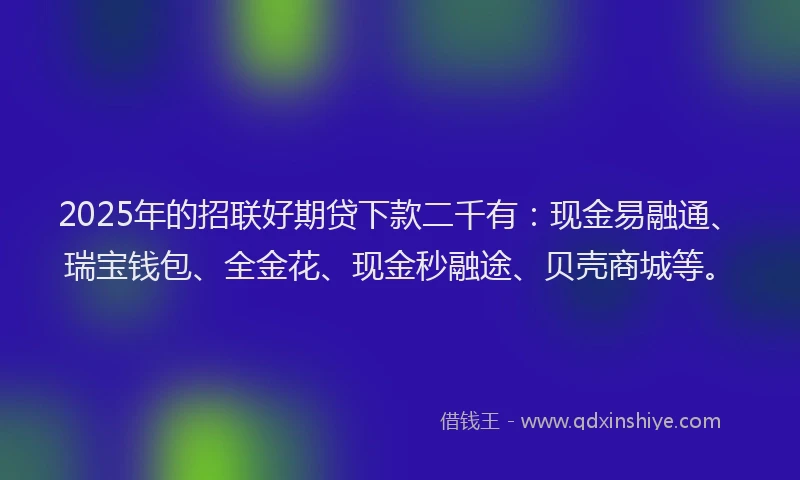 2025年的招联好期贷下款二千有：现金易融通、瑞宝钱包、全金花、现金秒融途、贝壳商城等。