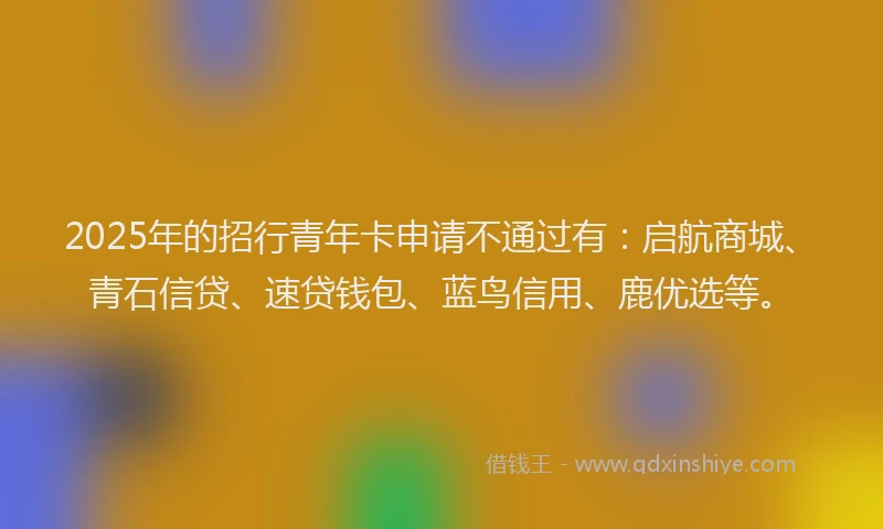 2025年的招行青年卡申请不通过有：启航商城、青石信贷、速贷钱包、蓝鸟信用、鹿优选等。