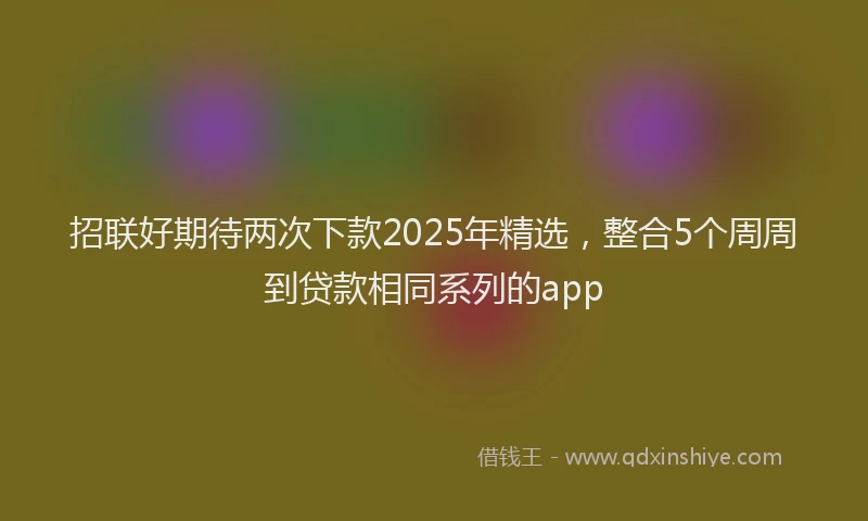 招联好期待两次下款2025年精选，整合5个周周到贷款相同系列的app