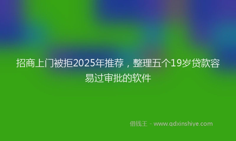招商上门被拒2025年推荐，整理五个19岁贷款容易过审批的软件