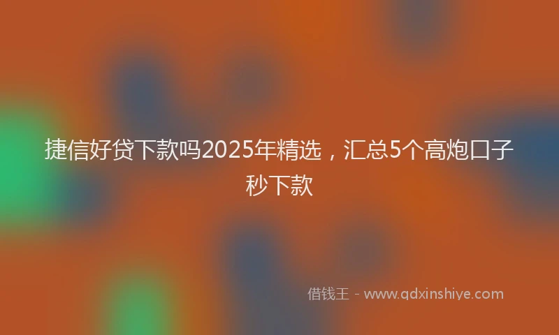捷信好贷下款吗2025年精选，汇总5个高炮口子秒下款