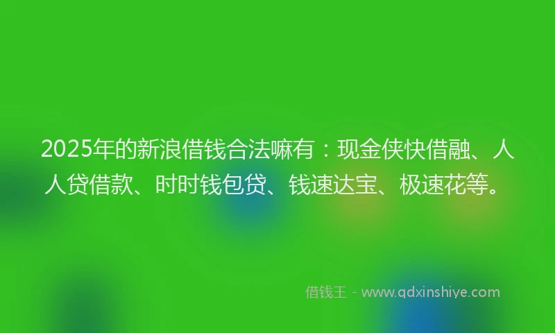 2025年的新浪借钱合法嘛有：现金侠快借融、人人贷借款、时时钱包贷、钱速达宝、极速花等。