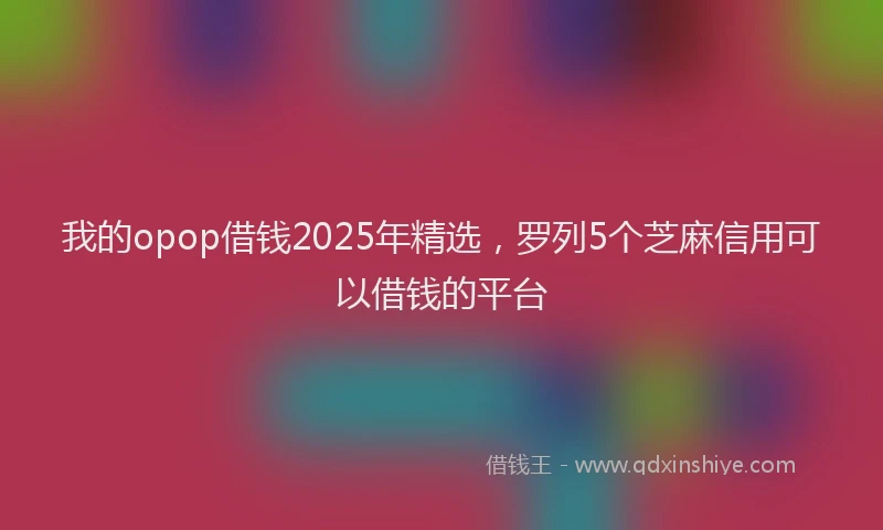 我的opop借钱2025年精选，罗列5个芝麻信用可以借钱的平台