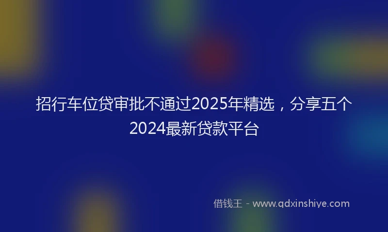 招行车位贷审批不通过2025年精选，分享五个2024最新贷款平台