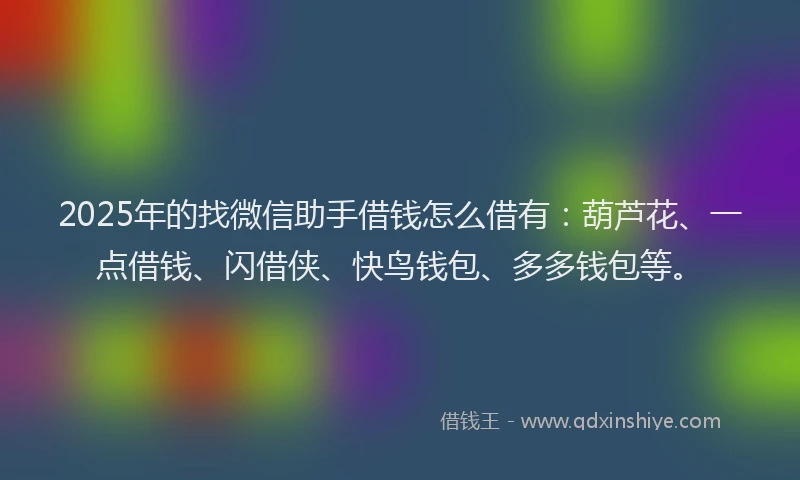 2025年的找微信助手借钱怎么借有：葫芦花、一点借钱、闪借侠、快鸟钱包、多多钱包等。