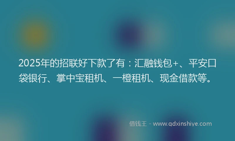 2025年的招联好下款了有：汇融钱包+、平安口袋银行、掌中宝租机、一橙租机、现金借款等。