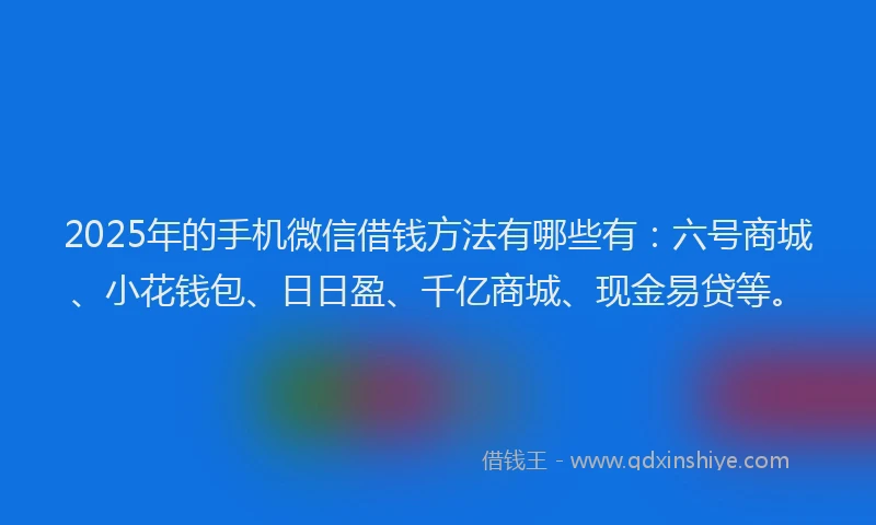 2025年的手机微信借钱方法有哪些有：六号商城、小花钱包、日日盈、千亿商城、现金易贷等。