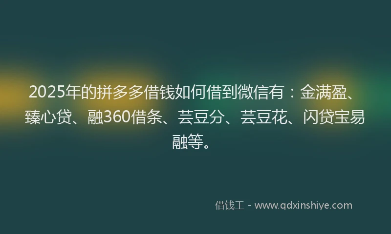 2025年的拼多多借钱如何借到微信有：金满盈、臻心贷、融360借条、芸豆分、芸豆花、闪贷宝易融等。