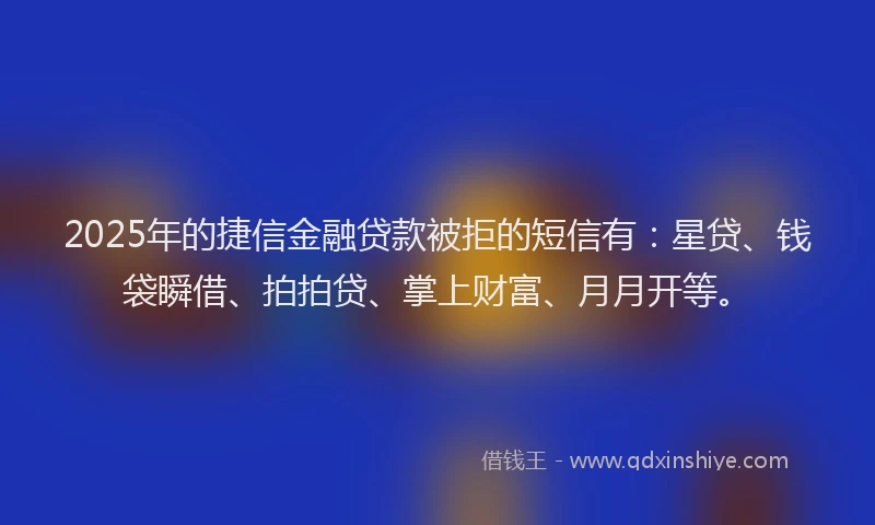2025年的捷信金融贷款被拒的短信有:星贷、钱袋瞬借、拍拍贷、掌上财富、月月开等。