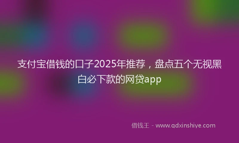 支付宝借钱的口子2025年推荐，盘点五个无视黑白必下款的网贷app