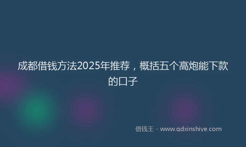 成都借钱方法2025年推荐，概括五个高炮能下款的口子