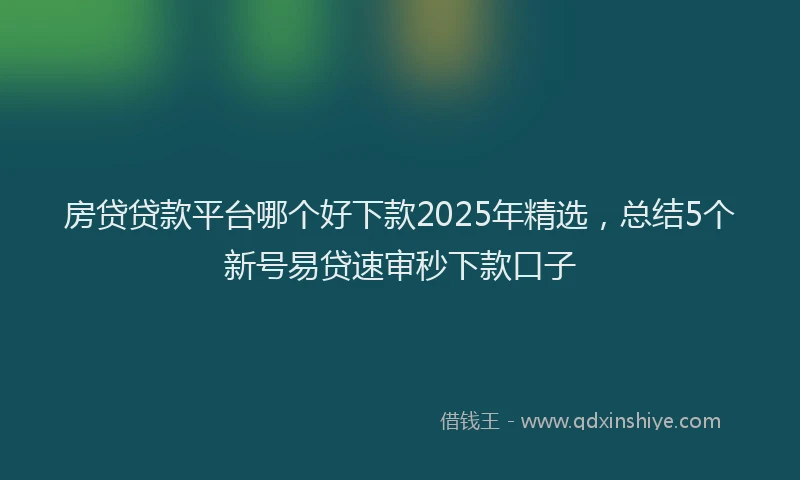 房贷贷款平台哪个好下款2025年精选，总结5个新号易贷速审秒下款口子