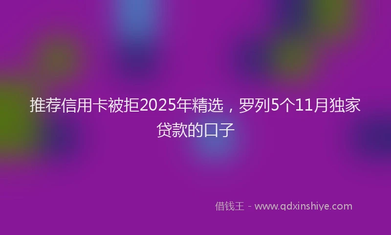 推荐信用卡被拒2025年精选，罗列5个11月独家贷款的口子
