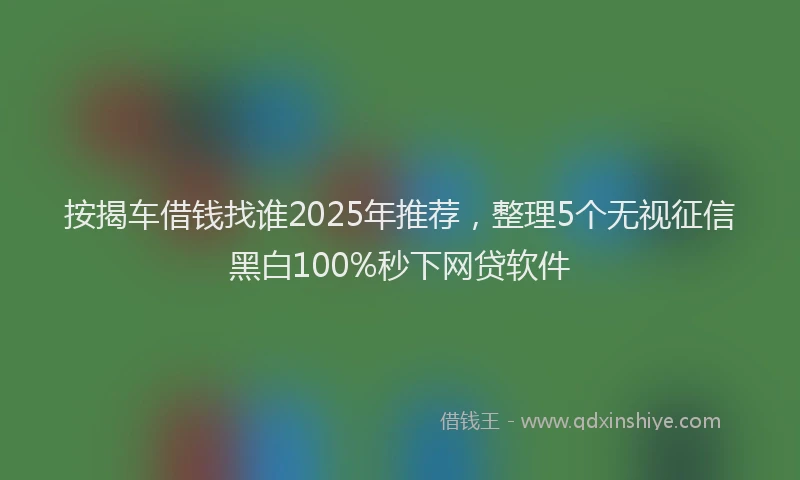按揭车借钱找谁2025年推荐，整理5个无视征信黑白100%秒下网贷软件