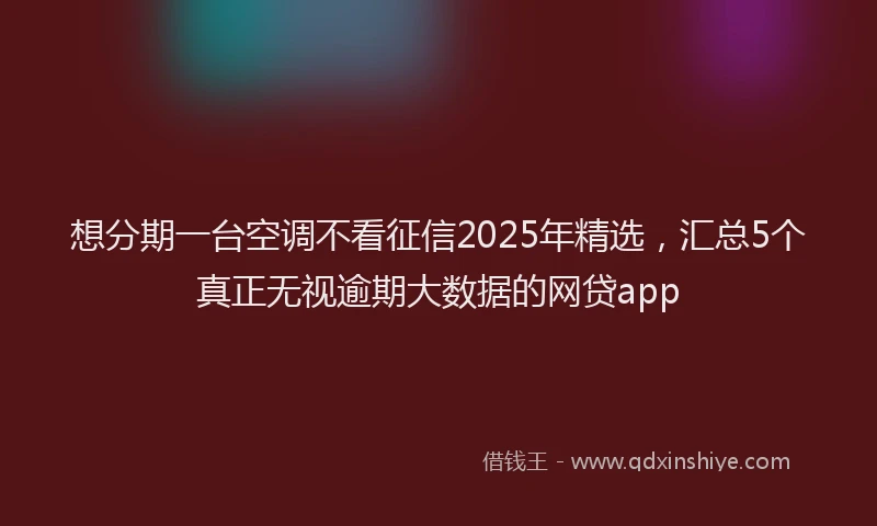 想分期一台空调不看征信2025年精选，汇总5个真正无视逾期大数据的网贷app
