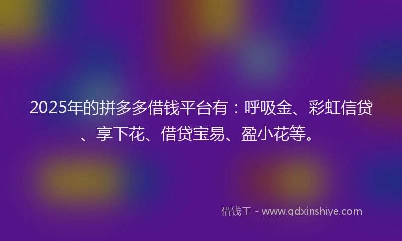 2025年的拼多多借钱平台有：呼吸金、彩虹信贷、享下花、借贷宝易、盈小花等。