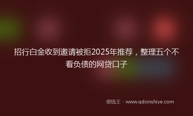 招行白金收到邀请被拒2025年推荐，整理五个不看负债的网贷口子