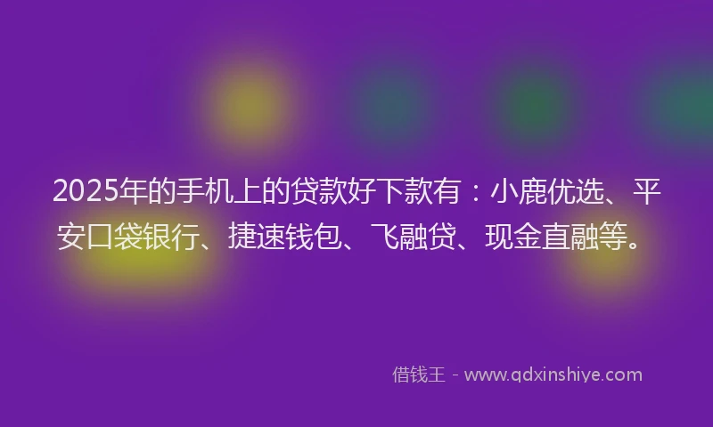 2025年的手机上的贷款好下款有：小鹿优选、平安口袋银行、捷速钱包、飞融贷、现金直融等。