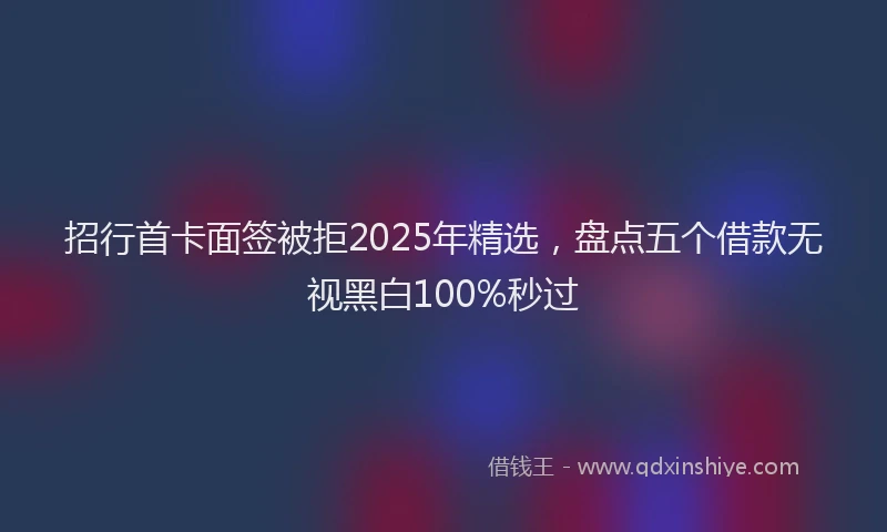 招行首卡面签被拒2025年精选,盘点五个借款无视黑白100%秒过