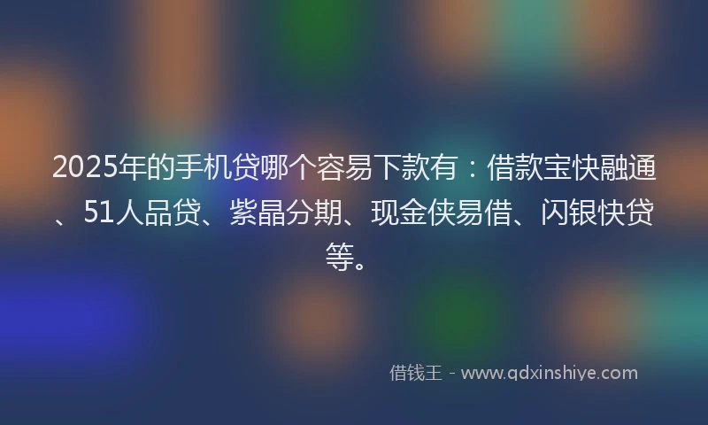 2025年的手机贷哪个容易下款有：借款宝快融通、51人品贷、紫晶分期、现金侠易借、闪银快贷等。