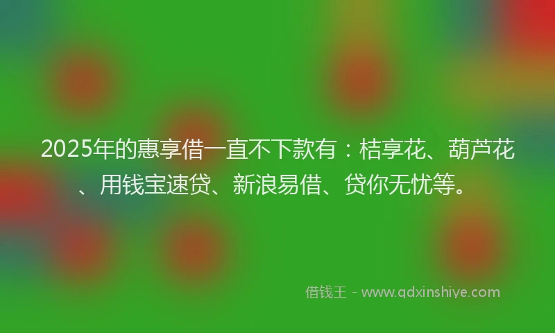 2025年的惠享借一直不下款有：桔享花、葫芦花、用钱宝速贷、新浪易借、贷你无忧等。