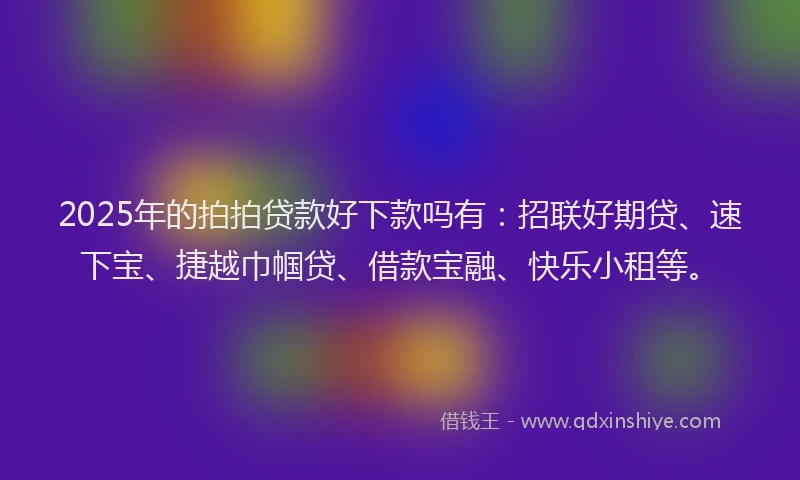 2025年的拍拍贷款好下款吗有：招联好期贷、速下宝、捷越巾帼贷、借款宝融、快乐小租等。