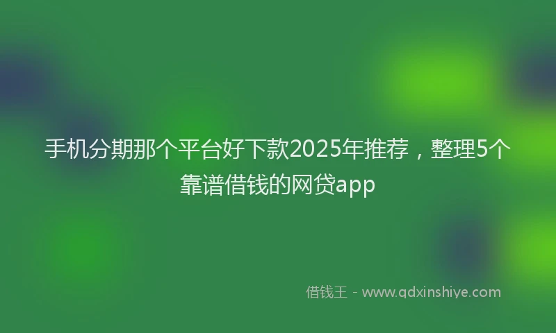 手机分期那个平台好下款2025年推荐，整理5个靠谱借钱的网贷app