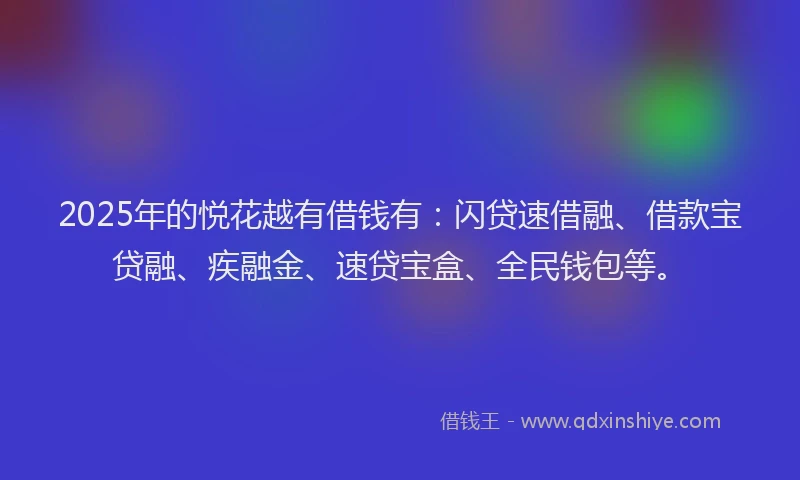 2025年的悦花越有借钱有：闪贷速借融、借款宝贷融、疾融金、速贷宝盒、全民钱包等。