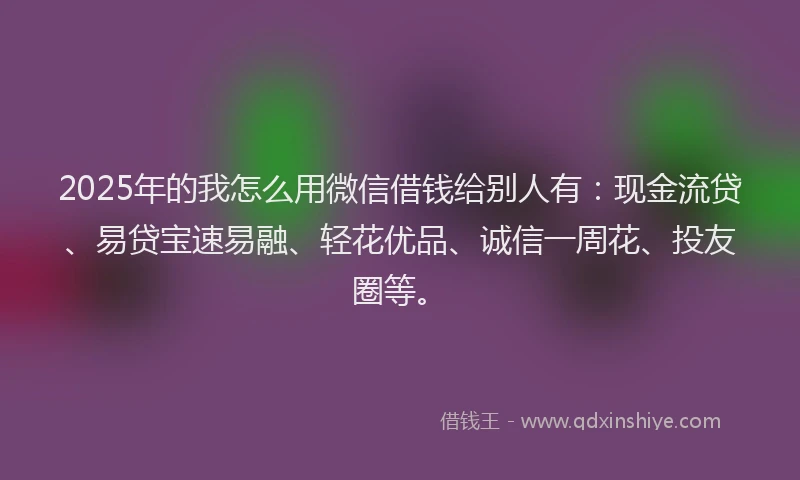 2025年的我怎么用微信借钱给别人有：现金流贷、易贷宝速易融、轻花优品、诚信一周花、投友圈等。