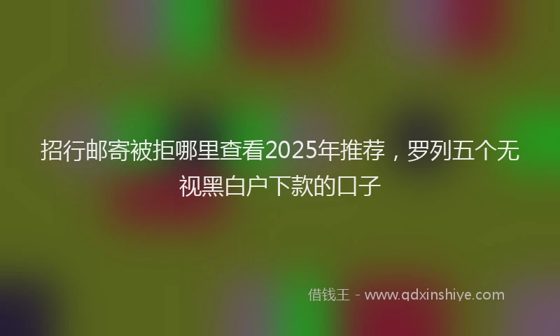 招行邮寄被拒哪里查看2025年推荐，罗列五个无视黑白户下款的口子