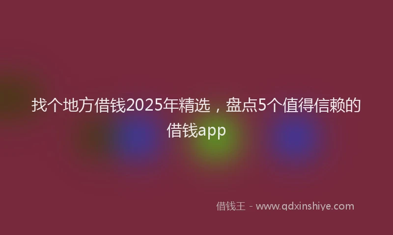 找个地方借钱2025年精选，盘点5个值得信赖的借钱app