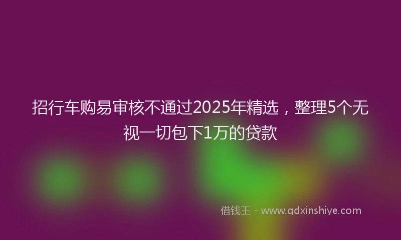 招行车购易审核不通过2025年精选，整理5个无视一切包下1万的贷款