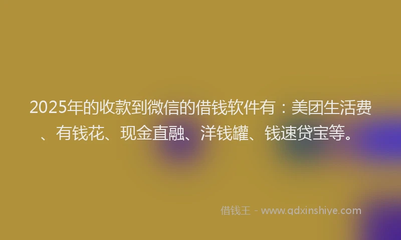 2025年的收款到微信的借钱软件有：美团生活费、有钱花、现金直融、洋钱罐、钱速贷宝等。
