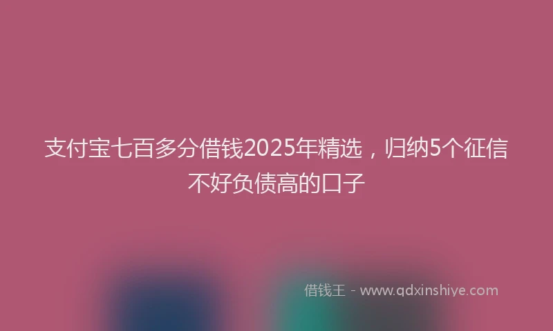 支付宝七百多分借钱2025年精选，归纳5个征信不好负债高的口子