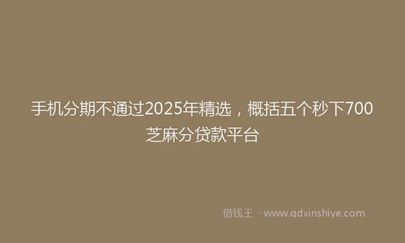 手机分期不通过2025年精选，概括五个秒下700芝麻分贷款平台