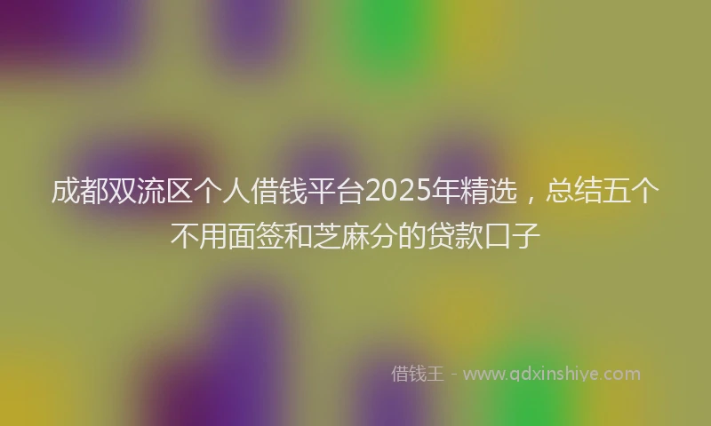 成都双流区个人借钱平台2025年精选，总结五个不用面签和芝麻分的贷款口子