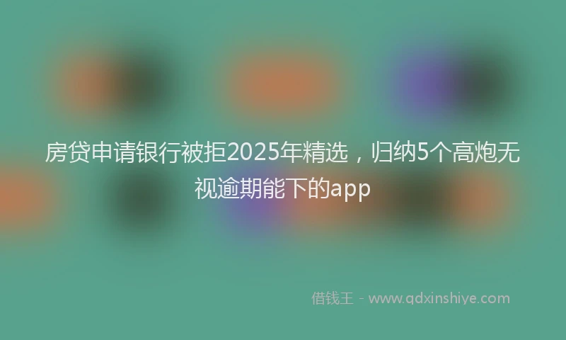 房贷申请银行被拒2025年精选，归纳5个高炮无视逾期能下的app