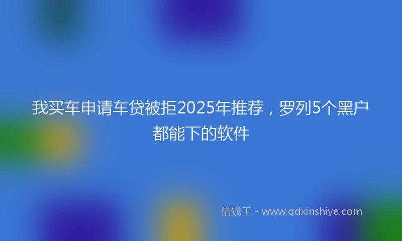 我买车申请车贷被拒2025年推荐，罗列5个黑户都能下的软件