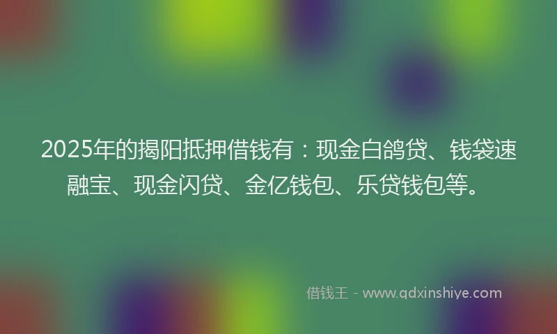 2025年的揭阳抵押借钱有：现金白鸽贷、钱袋速融宝、现金闪贷、金亿钱包、乐贷钱包等。
