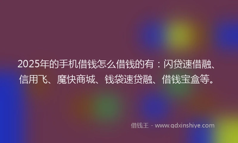 2025年的手机借钱怎么借钱的有：闪贷速借融、信用飞、魔快商城、钱袋速贷融、借钱宝盒等。