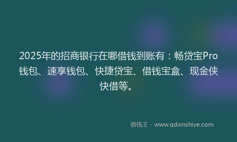 2025年的招商银行在哪借钱到账有：畅贷宝Pro钱包、速享钱包、快捷贷宝、借钱宝盒、现金侠快借等。