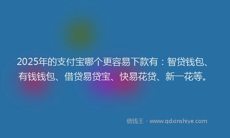 2025年的支付宝哪个更容易下款有：智贷钱包、有钱钱包、借贷易贷宝、快易花贷、新一花等。