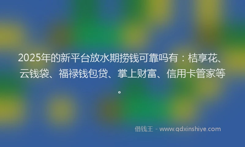 2025年的新平台放水期捞钱可靠吗有：桔享花、云钱袋、福禄钱包贷、掌上财富、信用卡管家等。
