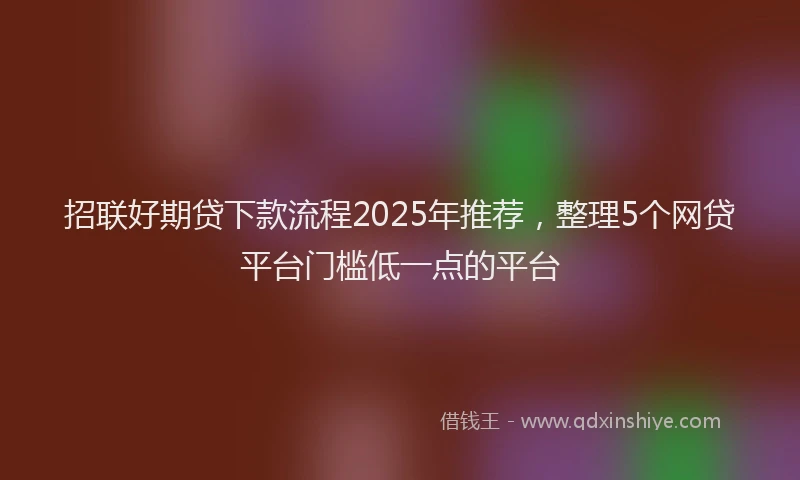 招联好期贷下款流程2025年推荐，整理5个网贷平台门槛低一点的平台