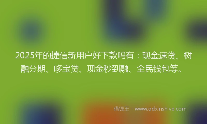 2025年的捷信新用户好下款吗有:现金速贷、树融分期、哆宝贷、现金秒到融、全民钱包等。