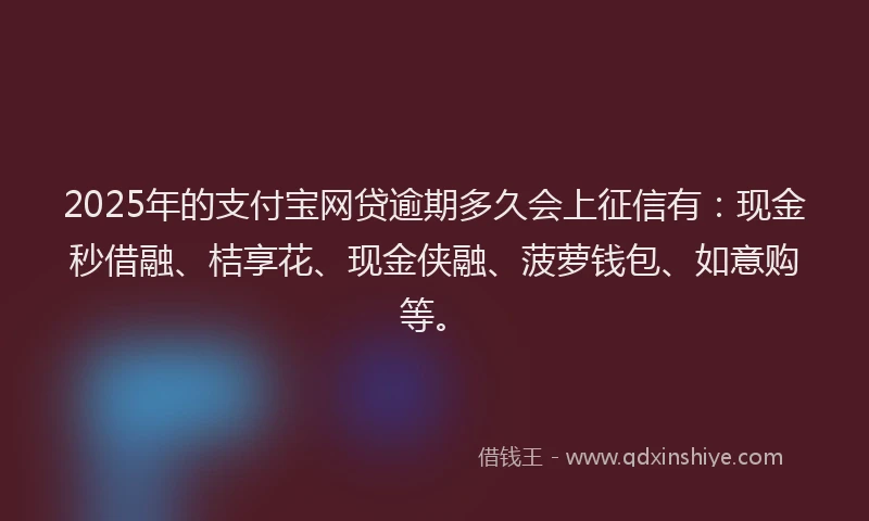 2025年的支付宝网贷逾期多久会上征信有：现金秒借融、桔享花、现金侠融、菠萝钱包、如意购等。