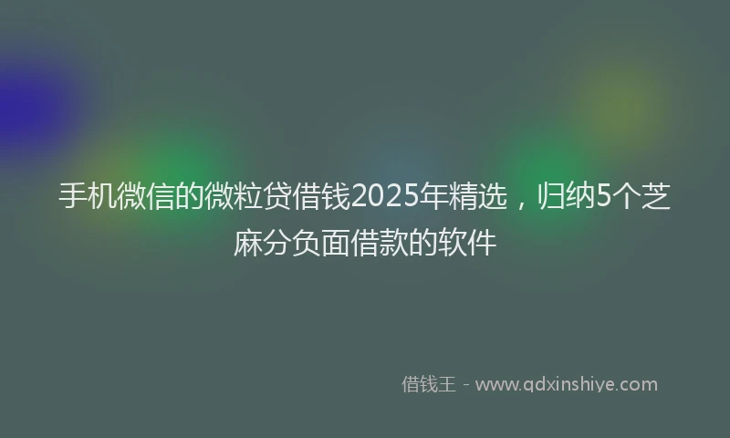 手机微信的微粒贷借钱2025年精选，归纳5个芝麻分负面借款的软件