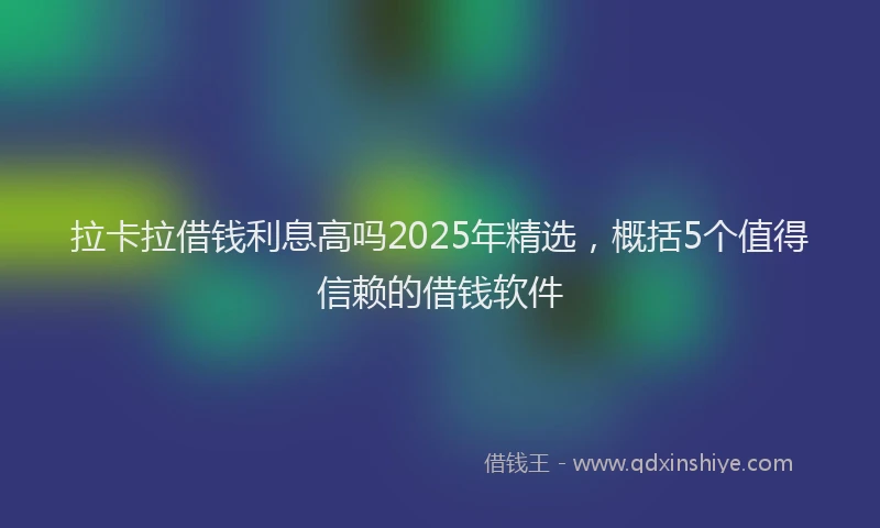 拉卡拉借钱利息高吗2025年精选，概括5个值得信赖的借钱软件