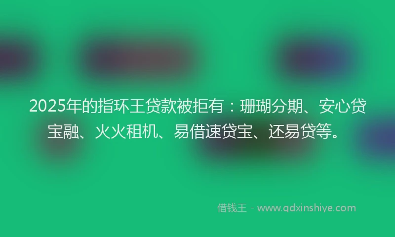 2025年的指环王贷款被拒有：珊瑚分期、安心贷宝融、火火租机、易借速贷宝、还易贷等。