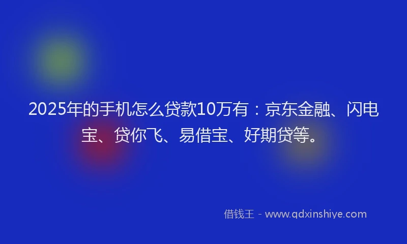 2025年的手机怎么贷款10万有：京东金融、闪电宝、贷你飞、易借宝、好期贷等。